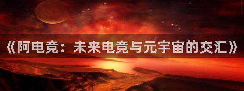 db电竞官网：《阿电竞：未来电竞与元宇宙的交汇》